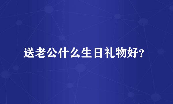 送老公什么生日礼物好？