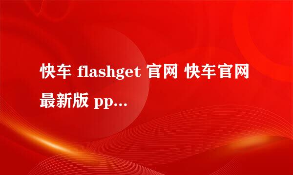 快车 flashget 官网 快车官网最新版 pplive最新版官网