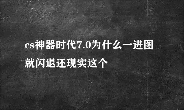 cs神器时代7.0为什么一进图就闪退还现实这个