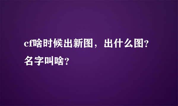 cf啥时候出新图，出什么图？名字叫啥？