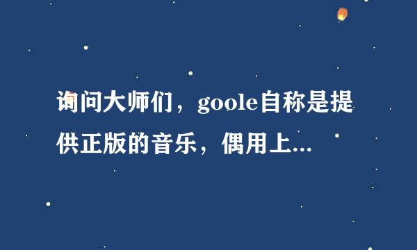 询问大师们，goole自称是提供正版的音乐，偶用上去怎么感觉还是和百度酷狗差不多呢。那么酷狗的音乐是否是