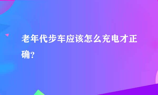 老年代步车应该怎么充电才正确？