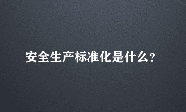 安全生产标准化是什么？