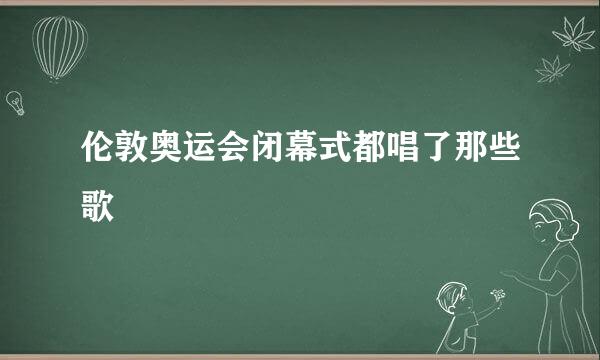 伦敦奥运会闭幕式都唱了那些歌