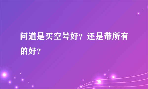 问道是买空号好？还是带所有的好？