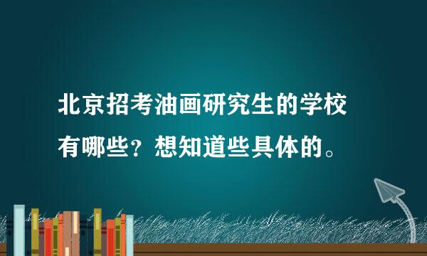 北京招考油画研究生的学校 有哪些？想知道些具体的。