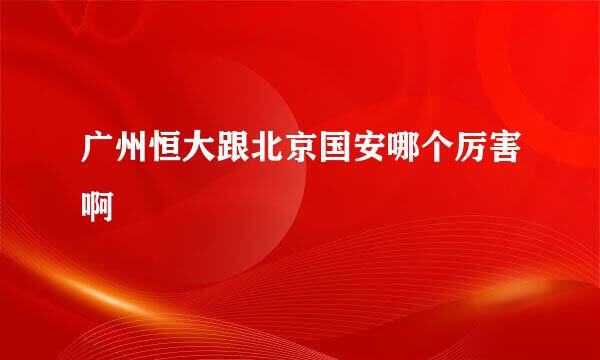 广州恒大跟北京国安哪个厉害啊