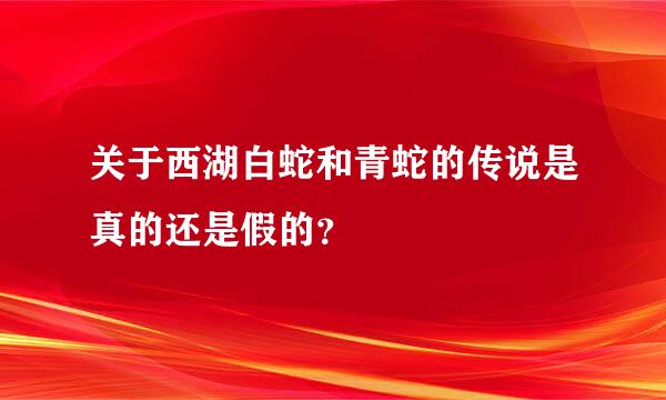 关于西湖白蛇和青蛇的传说是真的还是假的？