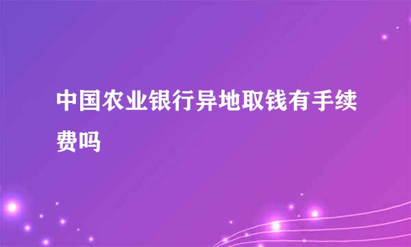 中国农业银行异地取钱有手续费吗