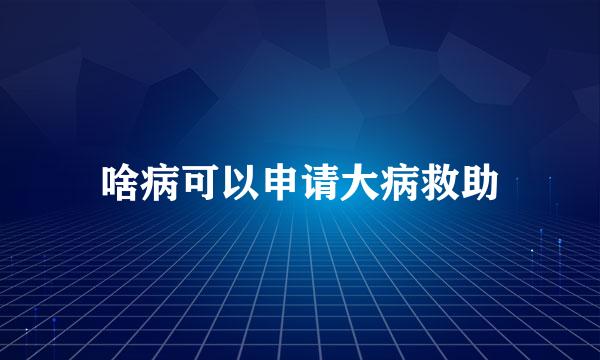 啥病可以申请大病救助