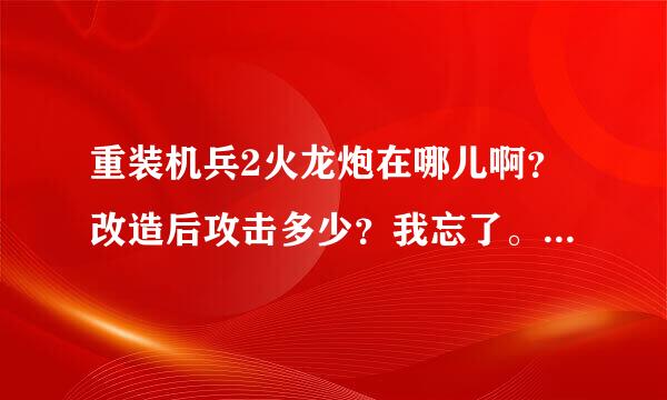 重装机兵2火龙炮在哪儿啊？改造后攻击多少？我忘了。现在没分不好意思