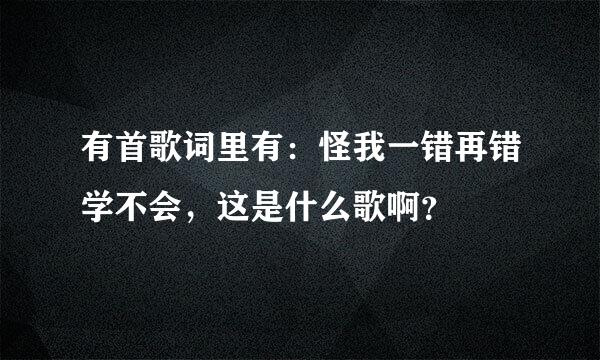 有首歌词里有：怪我一错再错学不会，这是什么歌啊？