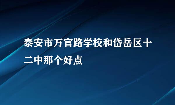 泰安市万官路学校和岱岳区十二中那个好点