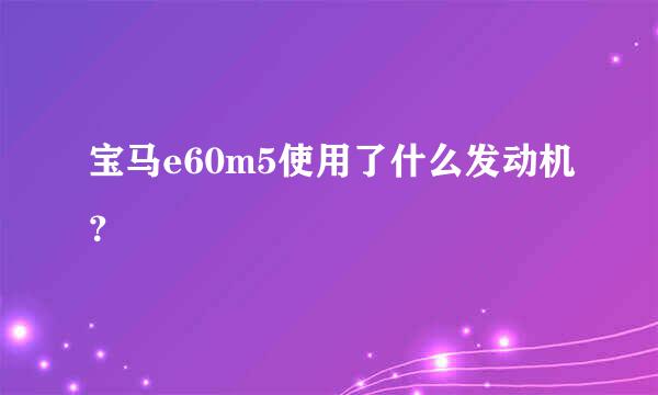 宝马e60m5使用了什么发动机？