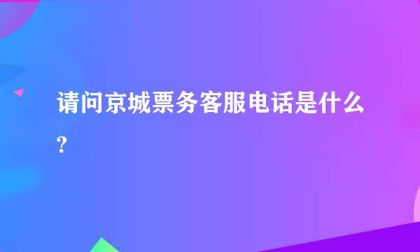 请问京城票务客服电话是什么?