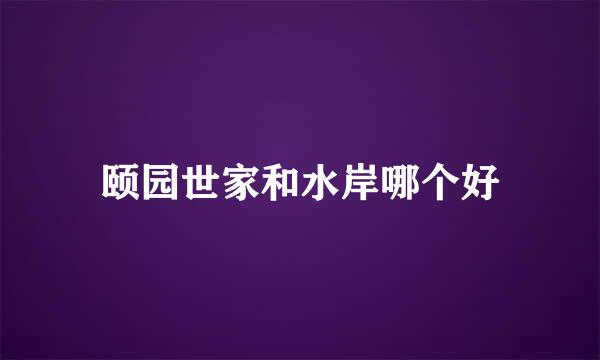 颐园世家和水岸哪个好