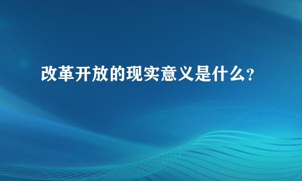 改革开放的现实意义是什么？