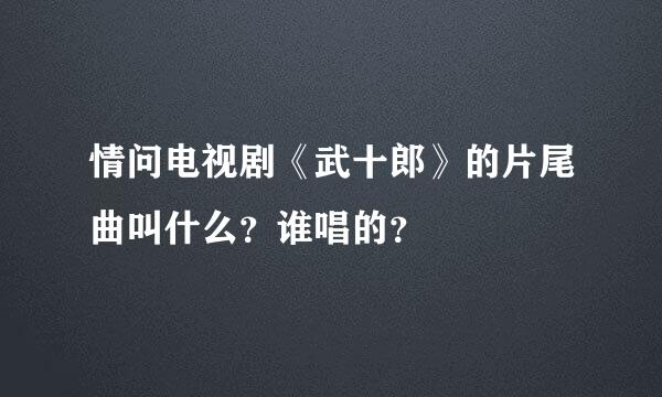 情问电视剧《武十郎》的片尾曲叫什么？谁唱的？