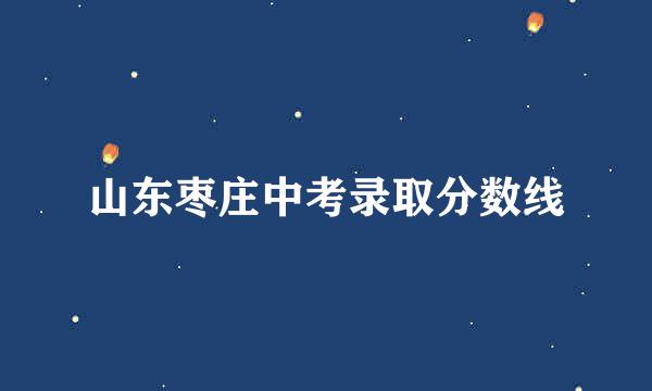 山东枣庄中考录取分数线