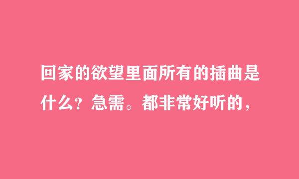 回家的欲望里面所有的插曲是什么？急需。都非常好听的，