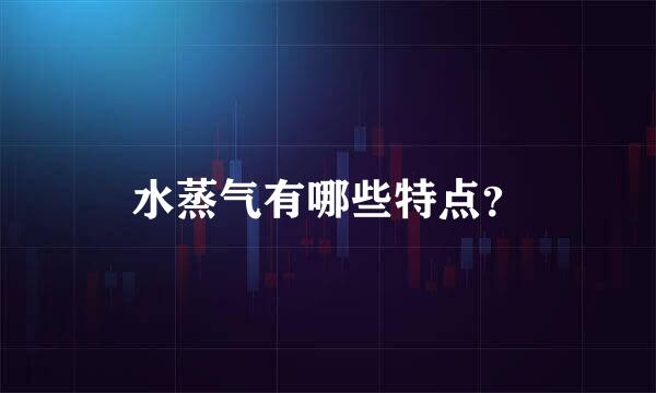 水蒸气有哪些特点？