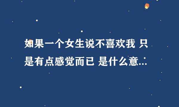 如果一个女生说不喜欢我 只是有点感觉而已 是什么意思 真不喜欢我？