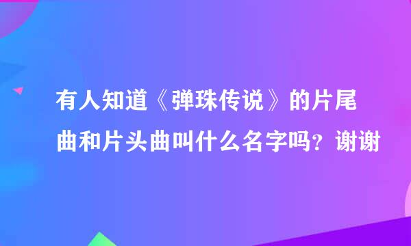 有人知道《弹珠传说》的片尾曲和片头曲叫什么名字吗？谢谢