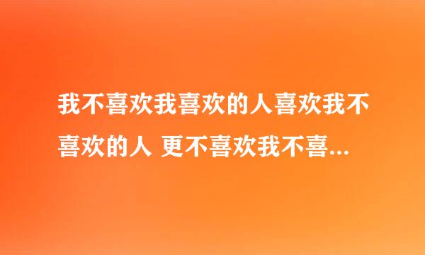 我不喜欢我喜欢的人喜欢我不喜欢的人 更不喜欢我不喜欢的人喜欢我喜欢的人 什么意思啊看迷了