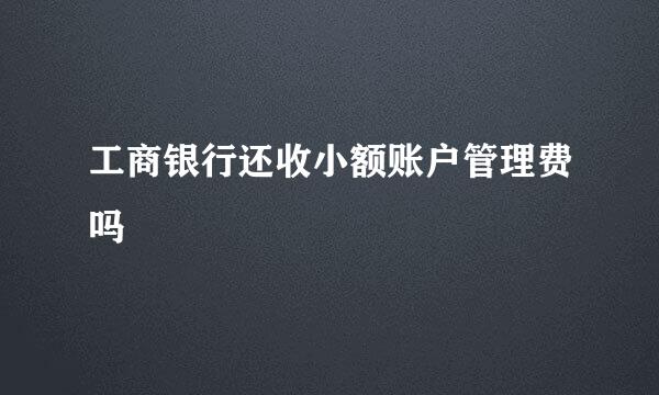 工商银行还收小额账户管理费吗