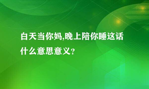 白天当你妈,晚上陪你睡这话什么意思意义？