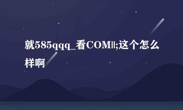 就585qqq_看COM||;这个怎么样啊