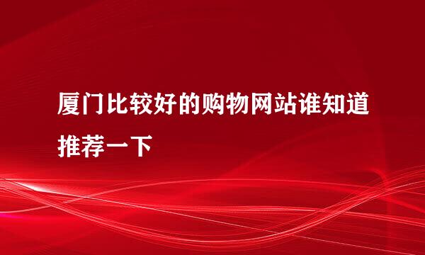 厦门比较好的购物网站谁知道推荐一下