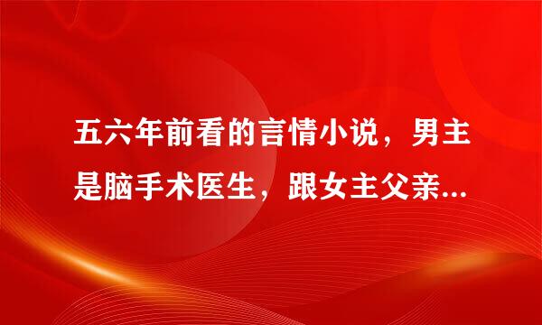 五六年前看的言情小说，男主是脑手术医生，跟女主父亲有仇吧，女主父亲是黑帮老大，女主跟父亲有隔阂，这