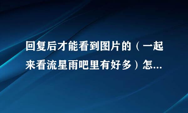 回复后才能看到图片的（一起来看流星雨吧里有好多）怎么样才能看到，我按要求回复了为什么看不到？