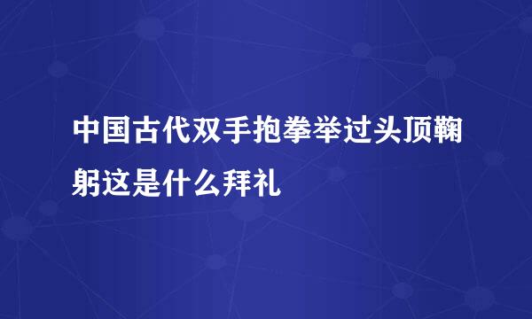 中国古代双手抱拳举过头顶鞠躬这是什么拜礼