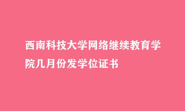 西南科技大学网络继续教育学院几月份发学位证书