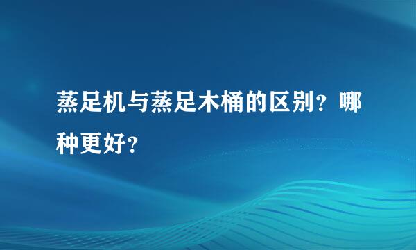 蒸足机与蒸足木桶的区别？哪种更好？