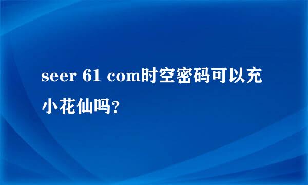 seer 61 com时空密码可以充小花仙吗？