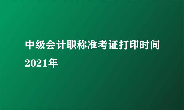 中级会计职称准考证打印时间2021年