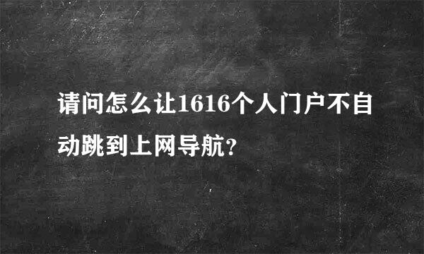 请问怎么让1616个人门户不自动跳到上网导航？