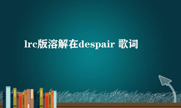 lrc版溶解在despair 歌词