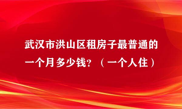 武汉市洪山区租房子最普通的一个月多少钱？（一个人住）