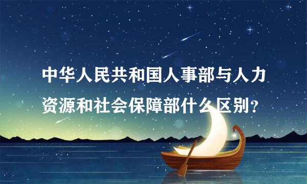 中华人民共和国人事部与人力资源和社会保障部什么区别？