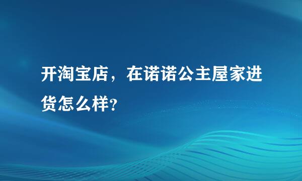 开淘宝店，在诺诺公主屋家进货怎么样？