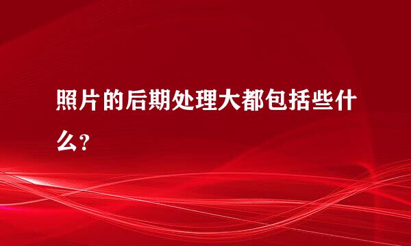 照片的后期处理大都包括些什么？