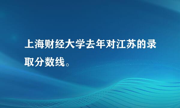 上海财经大学去年对江苏的录取分数线。