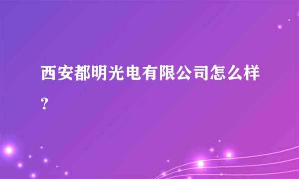 西安都明光电有限公司怎么样？