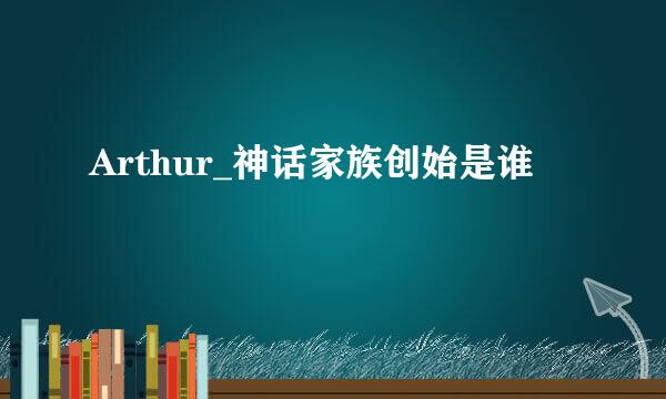 Arthur_神话家族创始是谁