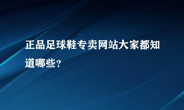 正品足球鞋专卖网站大家都知道哪些？