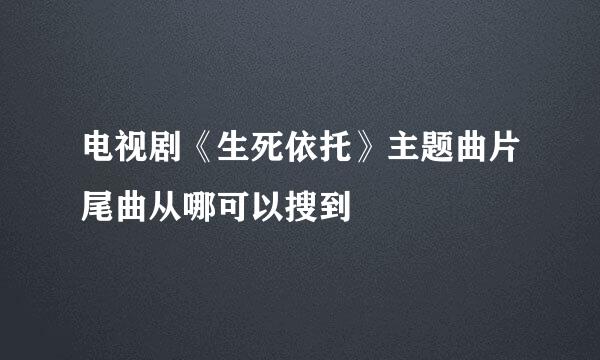 电视剧《生死依托》主题曲片尾曲从哪可以搜到